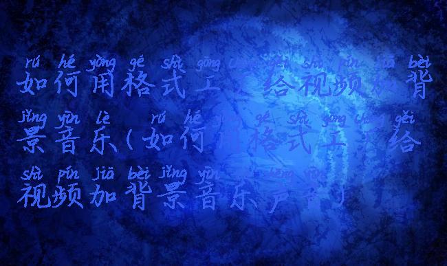 如何用格式工厂给视频加背景音乐(如何用格式工厂给视频加背景音乐声音)