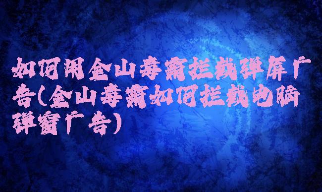 如何用金山毒霸拦截弹屏广告(金山毒霸如何拦截电脑弹窗广告)