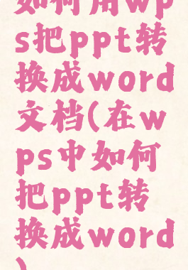 如何用wps把ppt转换成word文档(在wps中如何把ppt转换成word)