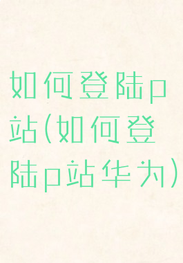如何登陆p站(如何登陆p站华为)