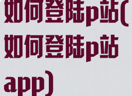 如何登陆p站(如何登陆p站app)