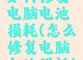 如何修复电脑电池损耗(怎么修复电脑电池损耗)