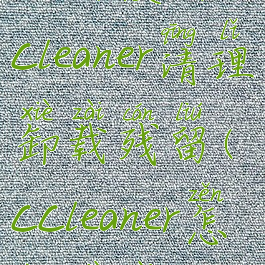 如何使用ccleaner清理卸载残留(ccleaner怎样卸载)