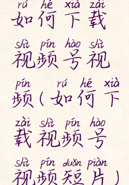 如何下载视频号视频(如何下载视频号视频短片)