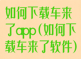 如何下载车来了app(如何下载车来了软件)
