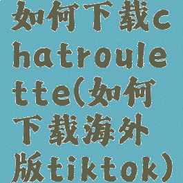 如何下载chatroulette(如何下载海外版tiktok)