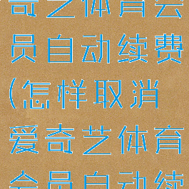 如何取消爱奇艺体育会员自动续费(怎样取消爱奇艺体育会员自动续费)