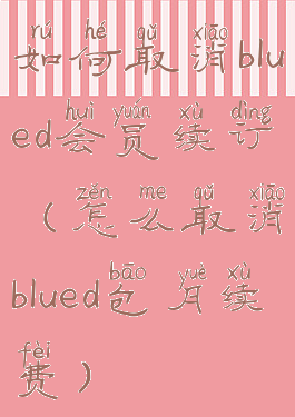 如何取消blued会员续订(怎么取消blued包月续费)