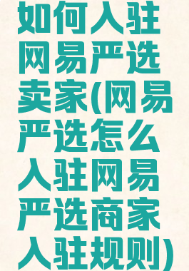 如何入驻网易严选卖家(网易严选怎么入驻网易严选商家入驻规则)