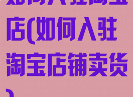 如何入驻淘宝店(如何入驻淘宝店铺卖货)