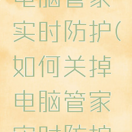如何关掉电脑管家实时防护(如何关掉电脑管家实时防护软件)