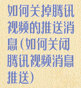 如何关掉腾讯视频的推送消息(如何关闭腾讯视频消息推送)