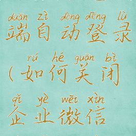 如何关闭企业微信电脑端自动登录(如何关闭企业微信电脑端自动登录功能)