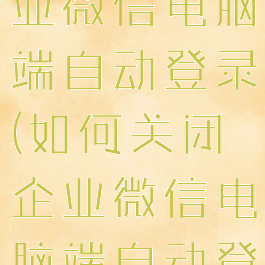 如何关闭企业微信电脑端自动登录(如何关闭企业微信电脑端自动登录设置)