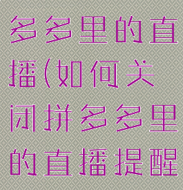 如何关闭拼多多里的直播(如何关闭拼多多里的直播提醒)