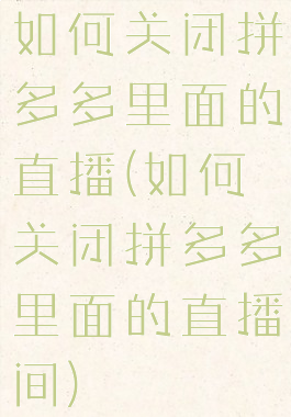 如何关闭拼多多里面的直播(如何关闭拼多多里面的直播间)