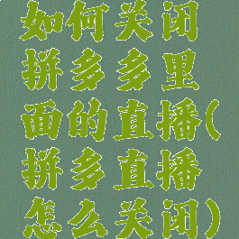 如何关闭拼多多里面的直播(拼多直播怎么关闭)