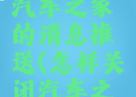 如何关闭汽车之家的消息推送(怎样关闭汽车之家的推送)