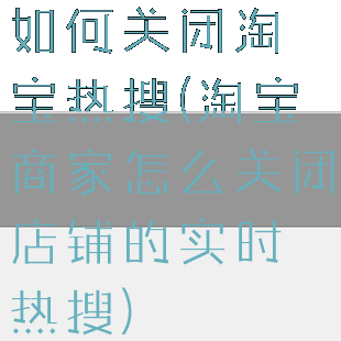 如何关闭淘宝热搜(淘宝商家怎么关闭店铺的实时热搜)