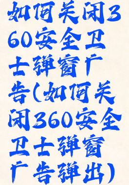 如何关闭360安全卫士弹窗广告(如何关闭360安全卫士弹窗广告弹出)