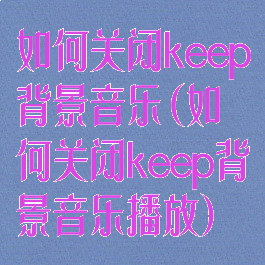 如何关闭keep背景音乐(如何关闭keep背景音乐播放)