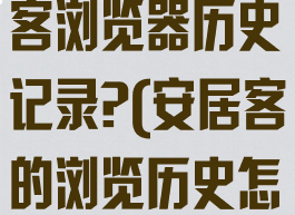 如何删除安居客浏览器历史记录?(安居客的浏览历史怎么删除)