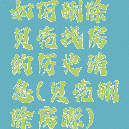 如何删除贝壳找房的历史消息(贝壳删除房源)