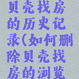 如何删除贝壳找房的历史记录(如何删除贝壳找房的浏览记录)