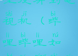 如何哔哩哔哩投屏到电视机(哔哩哔哩如何投屏视频)