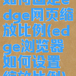 如何固定edge网页缩放比例(edge浏览器如何设置缩放比例)