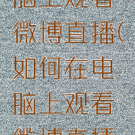 如何在电脑上观看微博直播(如何在电脑上观看微博直播视频)