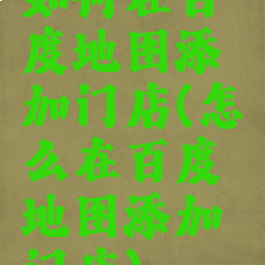 如何在百度地图添加门店(怎么在百度地图添加门店)