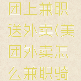 如何在美团上兼职送外卖(美团外卖怎么兼职骑手)