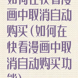 如何在快看漫画中取消自动购买(如何在快看漫画中取消自动购买功能)