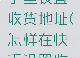 如何在快手里设置收货地址(怎样在快手设置收货地址)