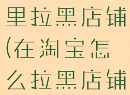 如何在淘宝里拉黑店铺(在淘宝怎么拉黑店铺)