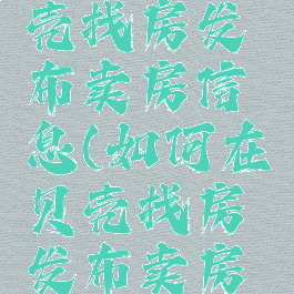 如何在贝壳找房发布卖房信息(如何在贝壳找房发布卖房信息呢)