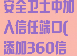 如何在360安全卫士中加入信任端口(添加360信任)
