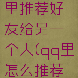 如何在qq里推荐好友给另一个人(qq里怎么推荐人给别人)