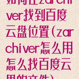 如何在zarchiver找到百度云盘位置(zarchiver怎么用怎么找百度云里的文件)