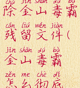 如何彻底清除金山毒霸残留文件(金山毒霸怎么彻底删除文件)