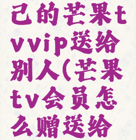如何将自己的芒果tvvip送给别人(芒果tv会员怎么赠送给好友)