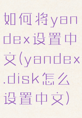 如何将yandex设置中文(yandex.disk怎么设置中文)