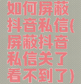 如何屏蔽抖音私信(屏蔽抖音私信关了看不到了)