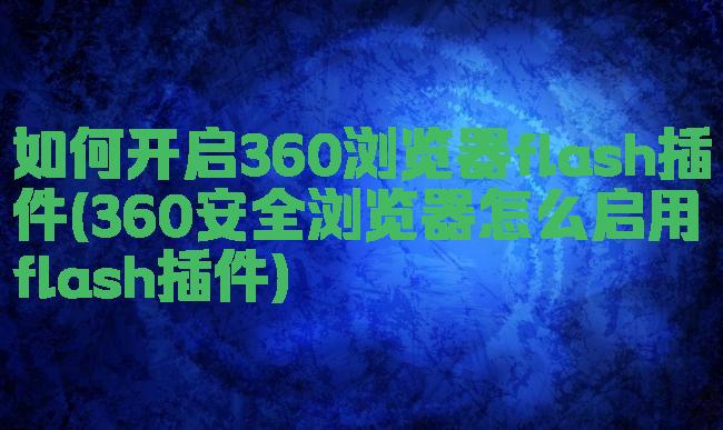 如何开启360浏览器flash插件(360安全浏览器怎么启用flash插件)