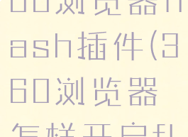 如何开启360浏览器flash插件(360浏览器怎样开启flash插件)