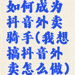 如何成为抖音外卖骑手(我想搞抖音外卖怎么做)