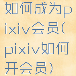 如何成为pixiv会员(pixiv如何开会员)