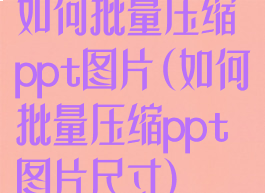 如何批量压缩ppt图片(如何批量压缩ppt图片尺寸)