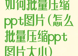 如何批量压缩ppt图片(怎么批量压缩ppt图片大小)